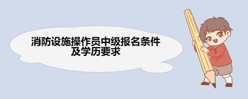 消防设施操作员中级报名条件及学历要求 消防设施操作员中级报名具体条件