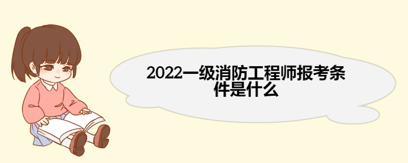 2022一级消防工程师报考条件是什么 一级消防工程师考试科目