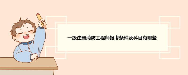 一级注册消防工程师报考条件及科目有哪些 一级注册消防工程师考试题型