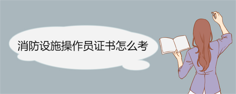 消防设施操作员证书怎么考 消防设施操作员报考条件