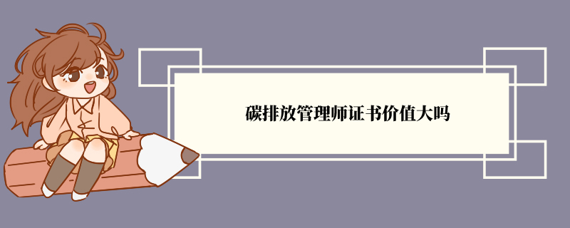 碳排放管理师证书价值大吗 碳排管理师前景