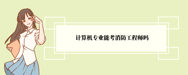 计算机专业能考消防工程师吗 报考条件有哪些