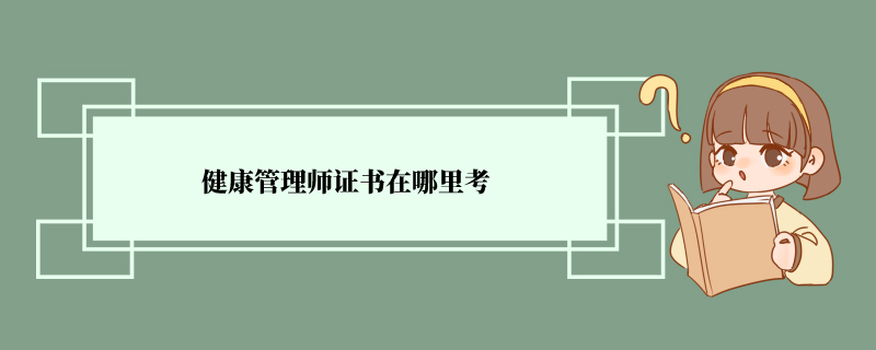 健康管理师证书在哪里考 不同等级的证书参考条件