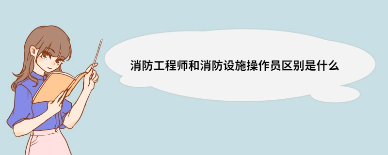 消防工程师和消防设施操作员区别是什么 消防工程师和消防设施操作员执业范围有什么不同