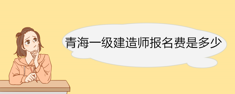 青海一级建造师报名费是多少 一级建造师增项报名条件