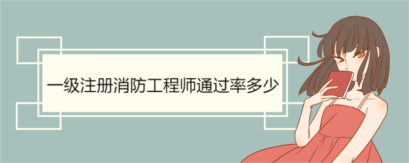 一级注册消防工程师通过率多少  一级消防工程师历年通过率数据