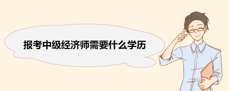 报考中级经济师需要什么学历 中级经济师的考试科目