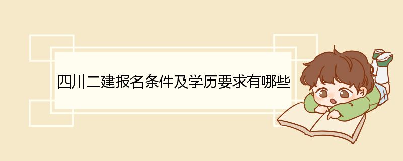 四川二建报名条件及学历要求有哪些 二级建造师的含金量