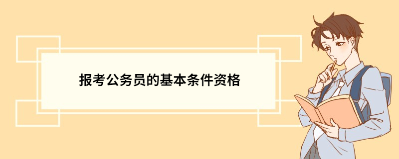 报考公务员的基本条件资格 公务员考试科目主要有什么