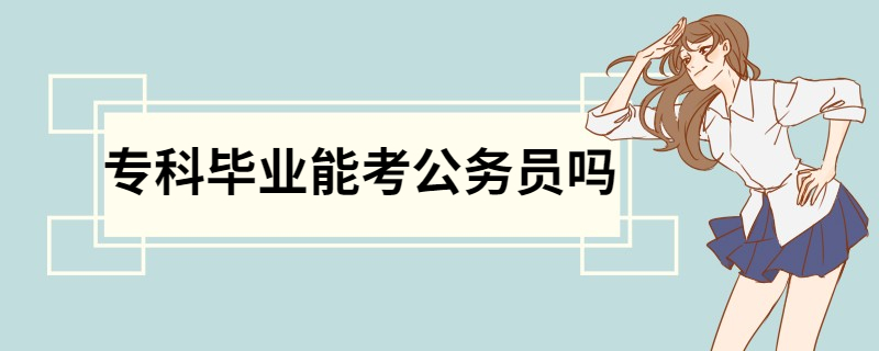 专科毕业能考公务员吗 报考公务员的条件