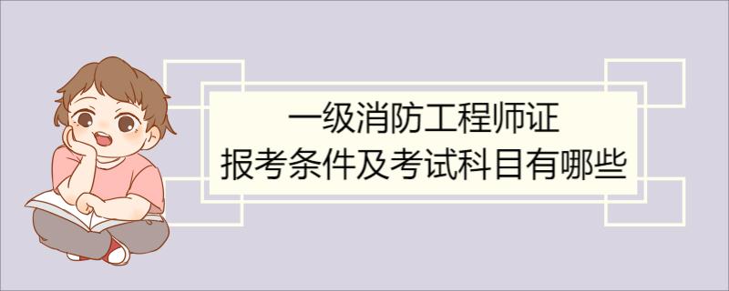 一级消防工程师证报考条件及考试科目有哪些 一级消防工程师考试科目