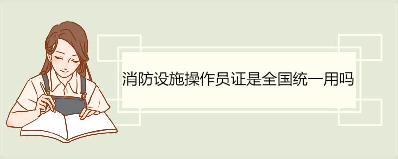 消防设施操作员证是全国统一用吗 消防设施操作员如何领取补贴