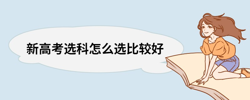 新高考选科怎么选比较好 新高考按照自身的具体选科