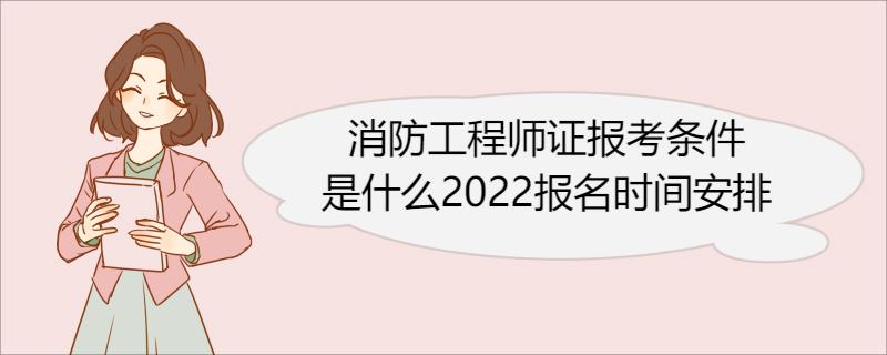 消防工程师证报考条件是什么2022报名时间安排 消防工程师简介