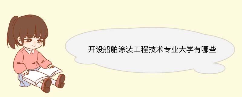 开设船舶涂装工程技术专业大学有哪些 船舶涂装工程技术就业前景