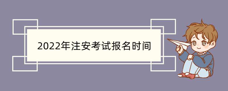 2022年注安考试报名时间 注安工程师报名流程