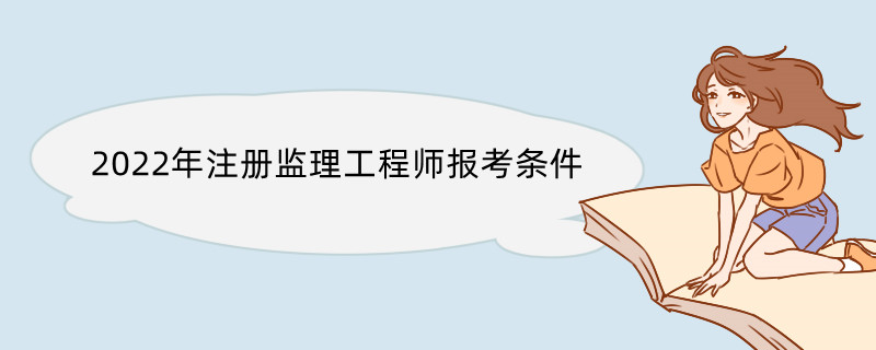 2022年注册监理工程师报考条件 监理工程师的报名流程