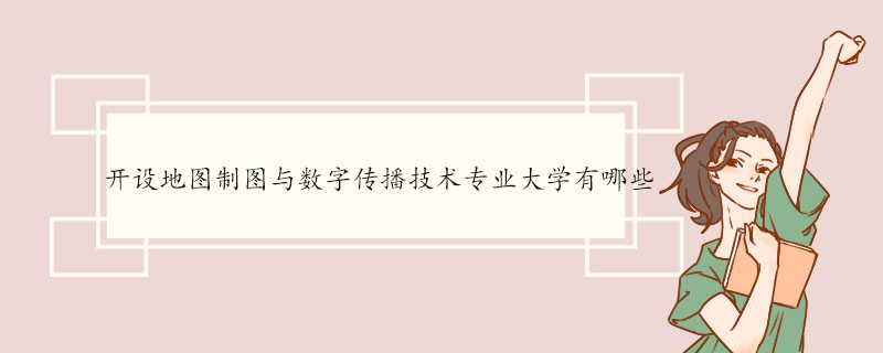 开设地图制图与数字传播技术专业大学有哪些