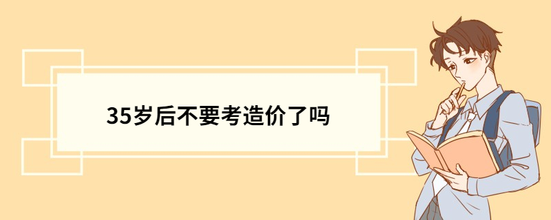 35岁后不要考造价了吗 造价工程师证书含金量高吗