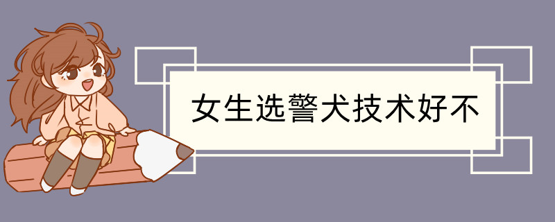 女生选警犬技术好不以后是警察吗