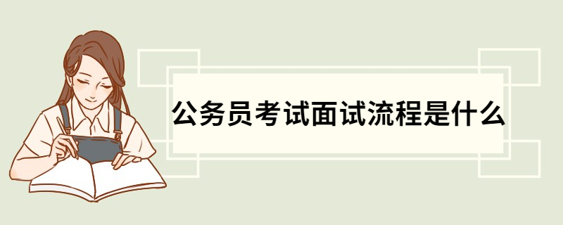 公务员考试面试流程是什么 公务员考试具体面试流程