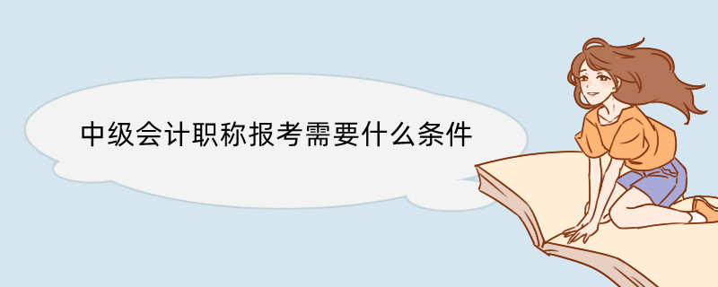 中级会计职称报考需要什么条件 中级会计师考试科目