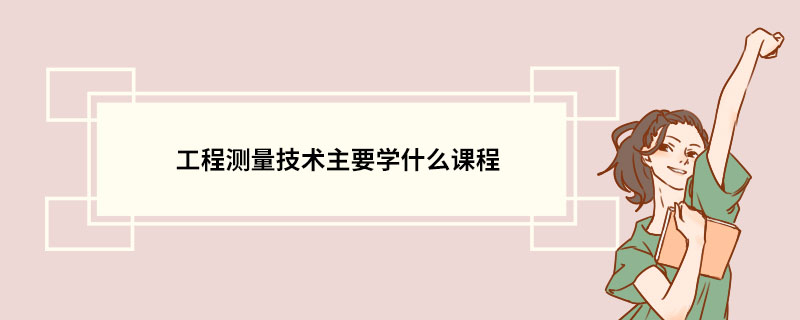 工程测量技术主要学什么课程