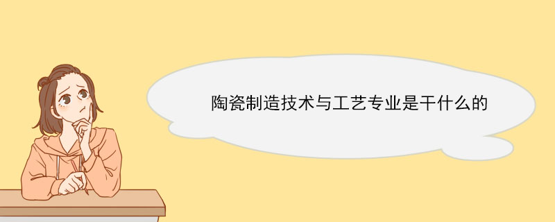 陶瓷制造技术与工艺专业是干什么的