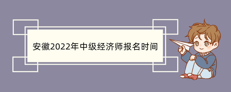 安徽2022年中级经济师报名时间 中级经济师报考条件