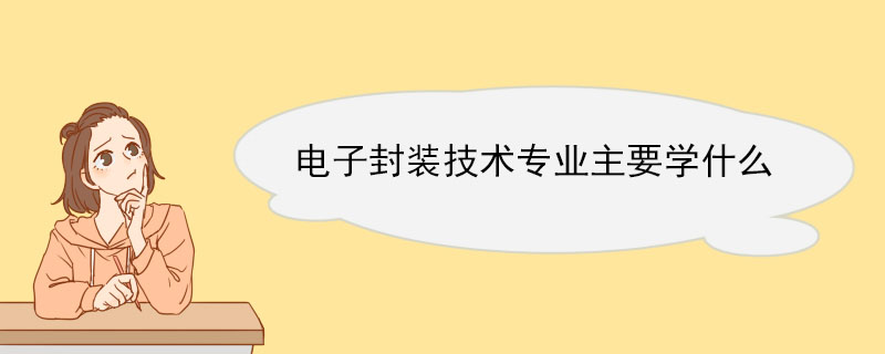 电子封装技术专业主要学什么