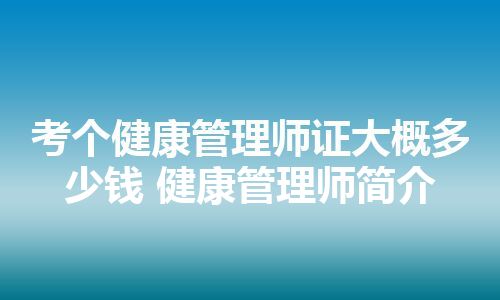 考个健康管理师证大概多少钱 健康管理师简介