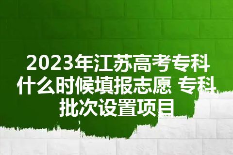 2023年江苏高考专科什么时候填报志愿 专科批次设置项目