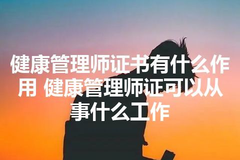 健康管理师证书有什么作用 健康管理师证可以从事什么工作