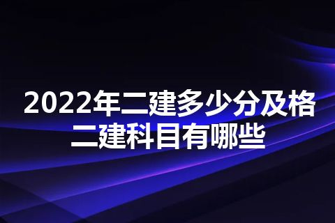 2022年二建多少分及格 二建科目有哪些