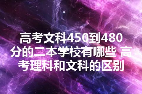 高考文科450到480分的二本学校有哪些 高考理科和文科的区别