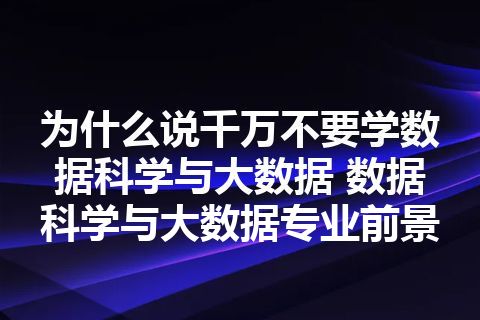 为什么说千万不要学数据科学与大数据 数据科学与大数据专业前景